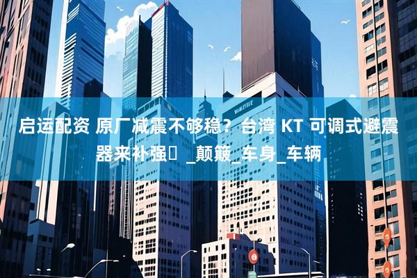 启运配资 原厂减震不够稳？台湾 KT 可调式避震器来补强​_颠簸_车身_车辆