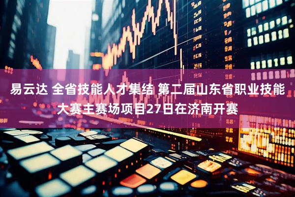 易云达 全省技能人才集结 第二届山东省职业技能大赛主赛场项目27日在济南开赛