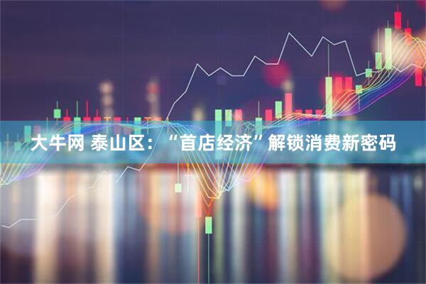 大牛网 泰山区：“首店经济”解锁消费新密码