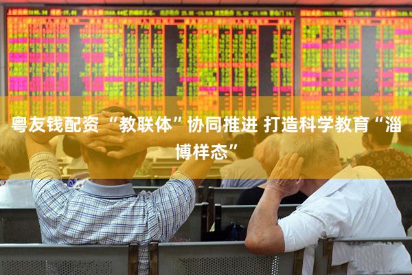 粤友钱配资 “教联体”协同推进 打造科学教育“淄博样态”