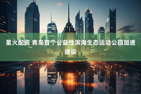 星火配资 青岛首个公益性滨海生态运动公园加速建设