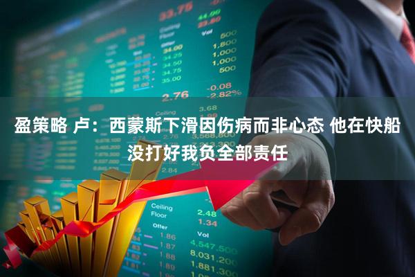 盈策略 卢：西蒙斯下滑因伤病而非心态 他在快船没打好我负全部责任