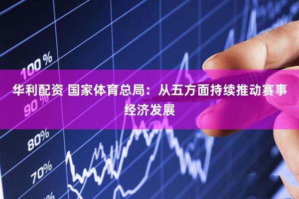 华利配资 国家体育总局：从五方面持续推动赛事经济发展