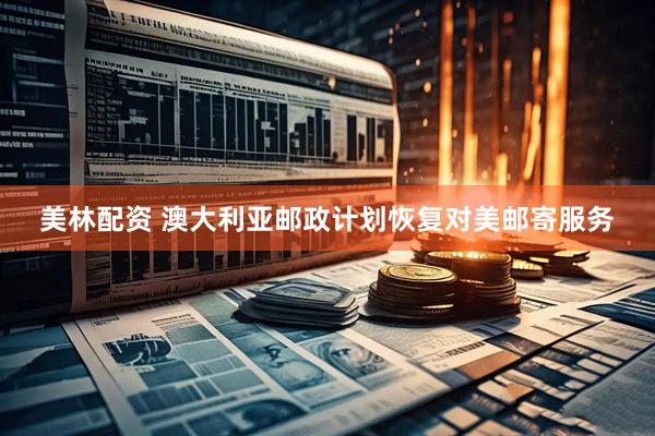 美林配资 澳大利亚邮政计划恢复对美邮寄服务