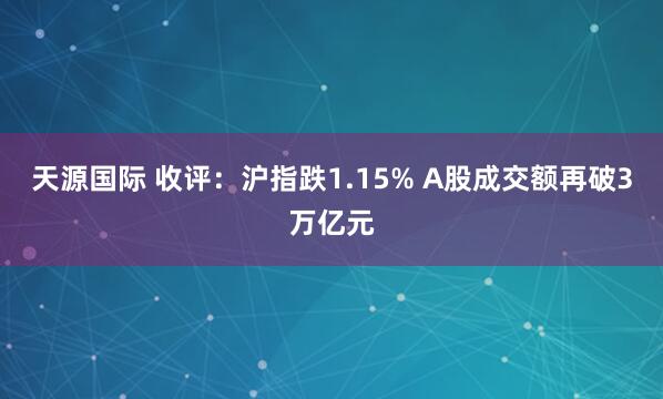 天源国际 收评：沪指跌1.15% A股成交额再破3万亿元