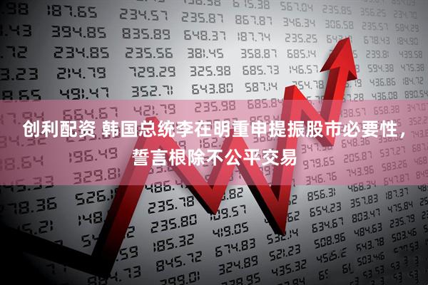 创利配资 韩国总统李在明重申提振股市必要性，誓言根除不公平交易