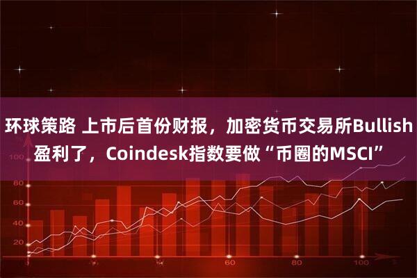 环球策路 上市后首份财报，加密货币交易所Bullish盈利了，Coindesk指数要做“币圈的MSCI”