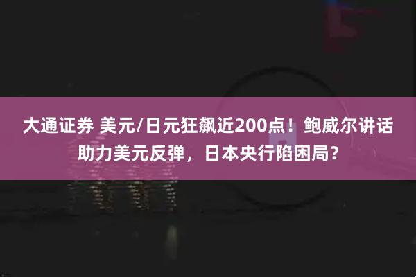大通证券 美元/日元狂飙近200点！鲍威尔讲话助力美元反弹，日本央行陷困局？