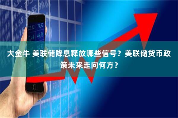大金牛 美联储降息释放哪些信号？美联储货币政策未来走向何方？