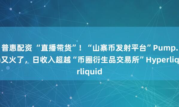 普惠配资 “直播带货”！“山寨币发射平台”Pump.fun又火了，日收入超越“币圈衍生品交易所”Hyperliquid