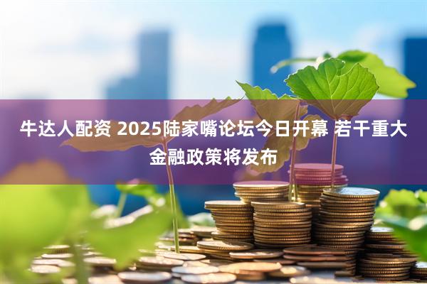 牛达人配资 2025陆家嘴论坛今日开幕 若干重大金融政策将发布