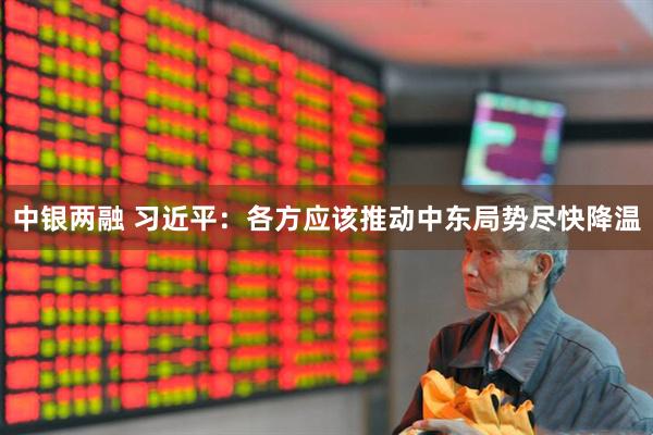 中银两融 习近平：各方应该推动中东局势尽快降温