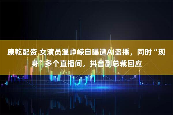 康乾配资 女演员温峥嵘自曝遭AI盗播，同时“现身”多个直播间，抖音副总裁回应