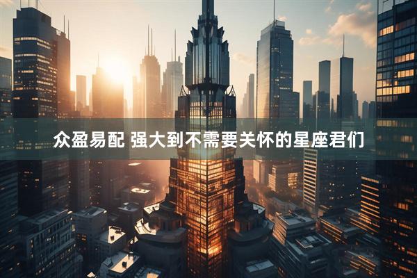 众盈易配 强大到不需要关怀的星座君们