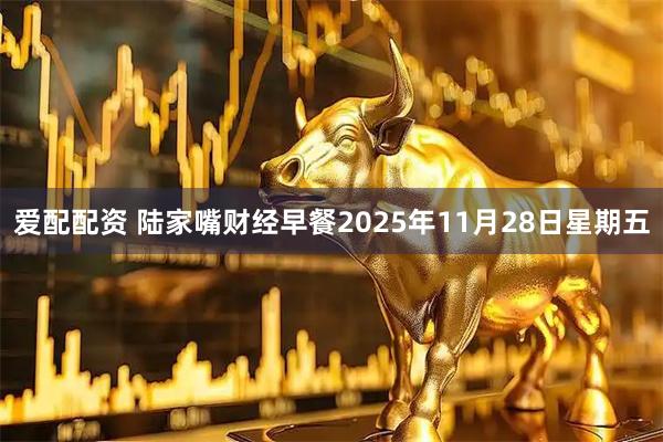 爱配配资 陆家嘴财经早餐2025年11月28日星期五
