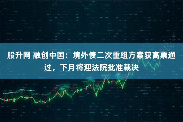 股升网 融创中国：境外债二次重组方案获高票通过，下月将迎法院批准裁决