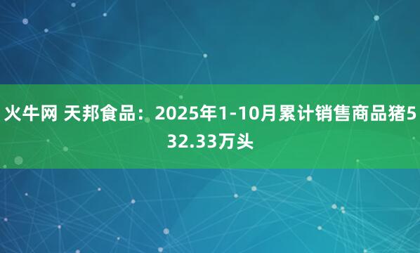 火牛网 天邦食品：2025年1-10月累计销售商品猪532.33万头