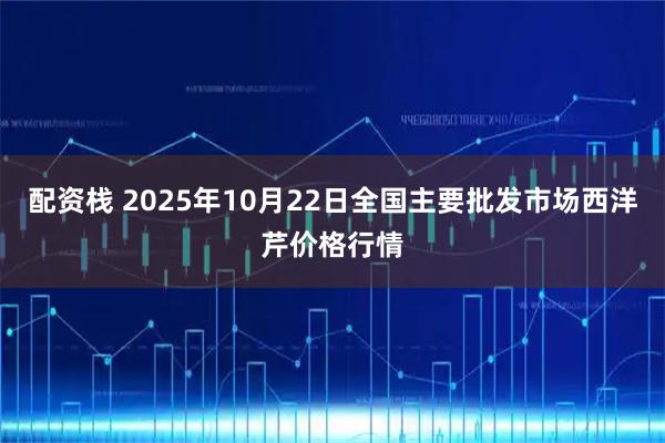 配资栈 2025年10月22日全国主要批发市场西洋芹价格行情