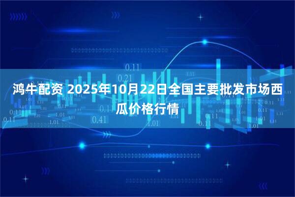 鸿牛配资 2025年10月22日全国主要批发市场西瓜价格行情