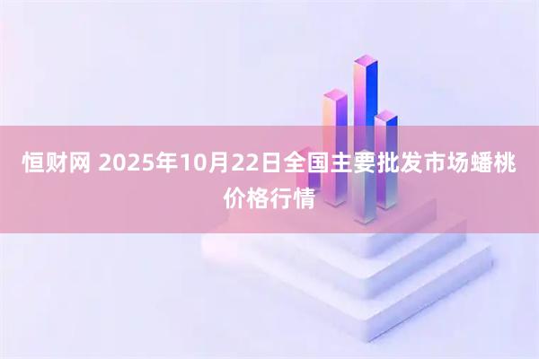 恒财网 2025年10月22日全国主要批发市场蟠桃价格行情