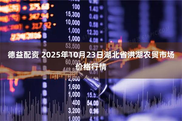 德益配资 2025年10月23日湖北省洪湖农贸市场价格行情