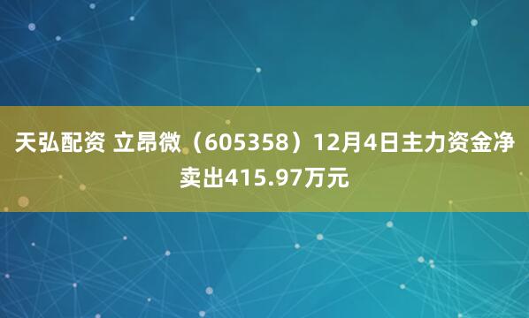 天弘配资 立昂微（605358）12月4日主力资金净卖出415.97万元
