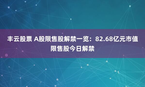 丰云股票 A股限售股解禁一览：82.68亿元市值限售股今日解禁