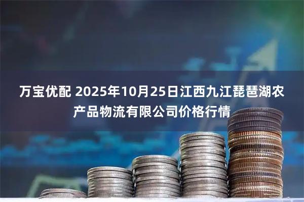 万宝优配 2025年10月25日江西九江琵琶湖农产品物流有限公司价格行情