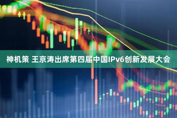 神机策 王京涛出席第四届中国IPv6创新发展大会