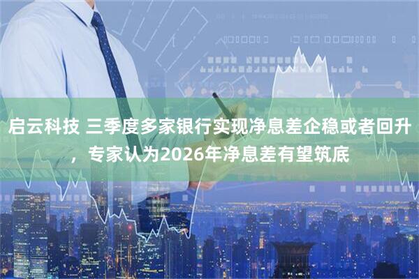 启云科技 三季度多家银行实现净息差企稳或者回升，专家认为2026年净息差有望筑底