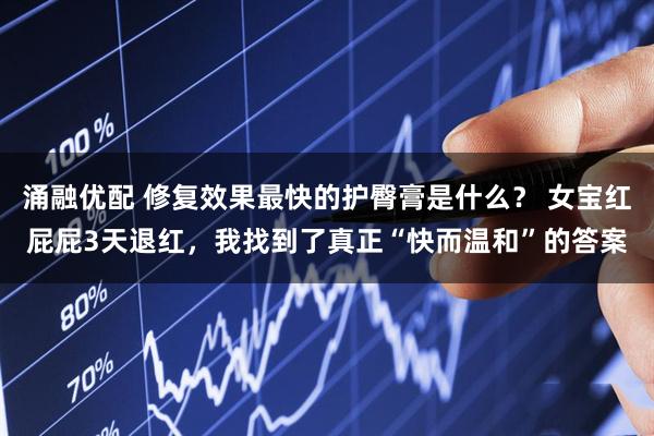 涌融优配 修复效果最快的护臀膏是什么？ 女宝红屁屁3天退红，我找到了真正“快而温和”的答案