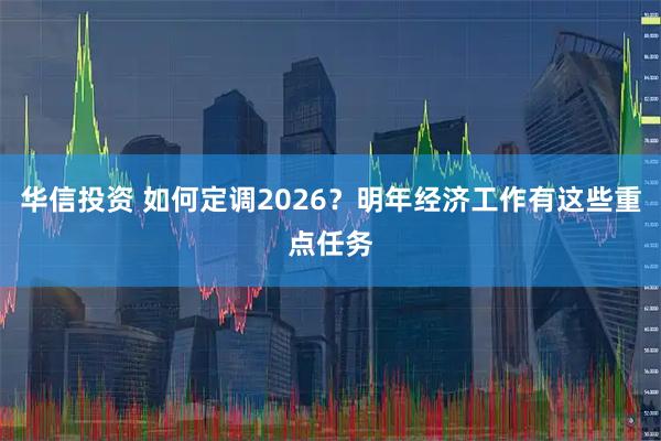 华信投资 如何定调2026？明年经济工作有这些重点任务