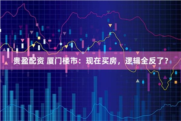 贵盈配资 厦门楼市：现在买房，逻辑全反了？