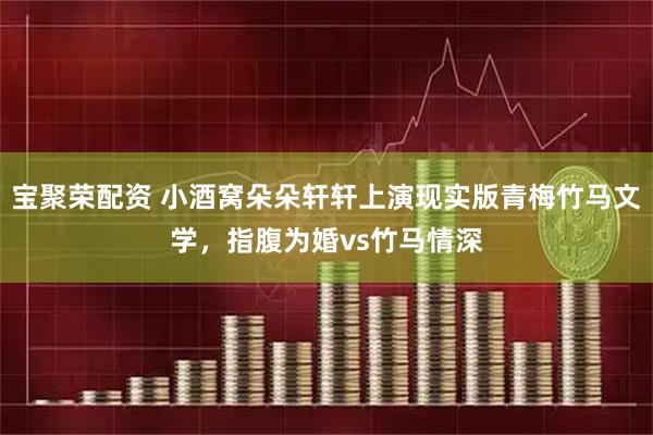 宝聚荣配资 小酒窝朵朵轩轩上演现实版青梅竹马文学，指腹为婚vs竹马情深
