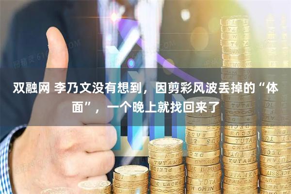 双融网 李乃文没有想到，因剪彩风波丢掉的“体面”，一个晚上就找回来了