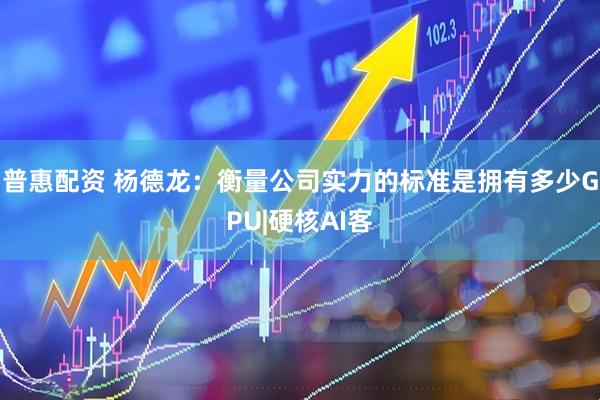 普惠配资 杨德龙：衡量公司实力的标准是拥有多少GPU|硬核AI客