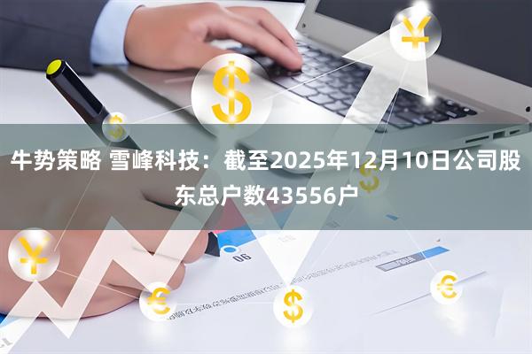 牛势策略 雪峰科技：截至2025年12月10日公司股东总户数43556户