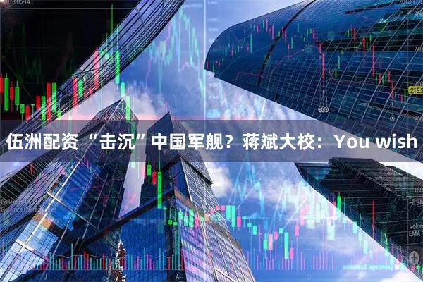 伍洲配资 “击沉”中国军舰？蒋斌大校：You wish