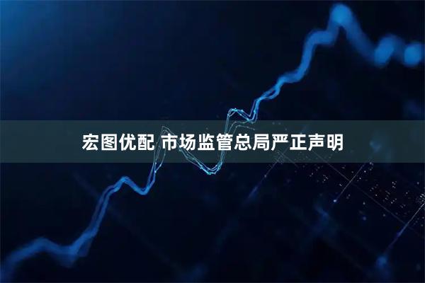 宏图优配 市场监管总局严正声明