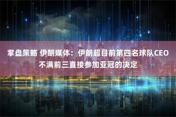 掌盘策略 伊朗媒体：伊朗超目前第四名球队CEO不满前三直接参加亚冠的决定