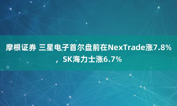 摩根证券 三星电子首尔盘前在NexTrade涨7.8%，SK海力士涨6.7%