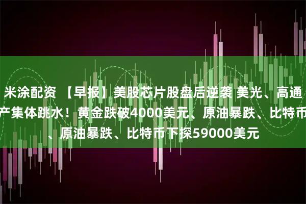 米涂配资 【早报】美股芯片股盘后逆袭 美光、高通大涨16%；多资产集体跳水！黄金跌破4000美元、原油暴跌、比特币下探59000美元