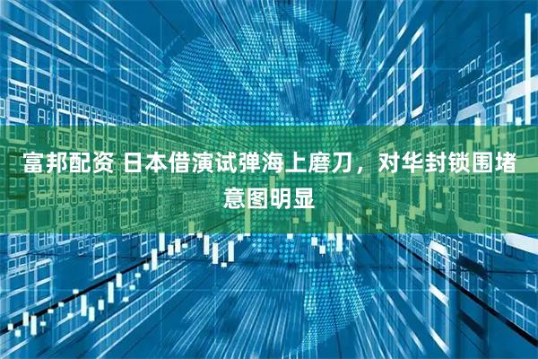 富邦配资 日本借演试弹海上磨刀，对华封锁围堵意图明显