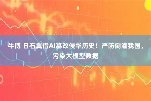 牛博 日右翼借AI篡改侵华历史！严防倒灌我国，污染大模型数据